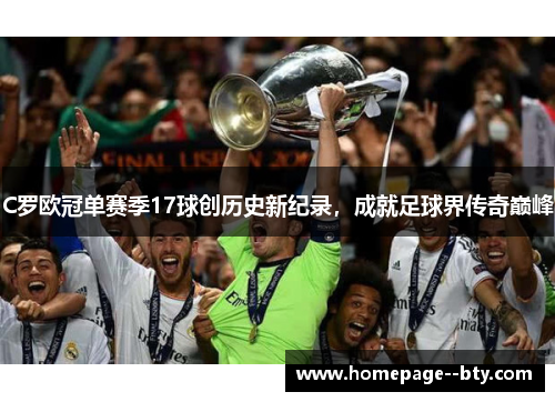 C罗欧冠单赛季17球创历史新纪录，成就足球界传奇巅峰
