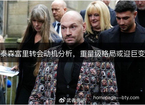 泰森富里转会动机分析，重量级格局或迎巨变